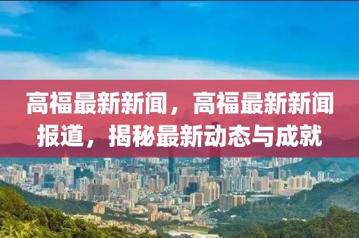 高福最新新聞，高福最新新聞報道，揭秘最新動態(tài)與成就