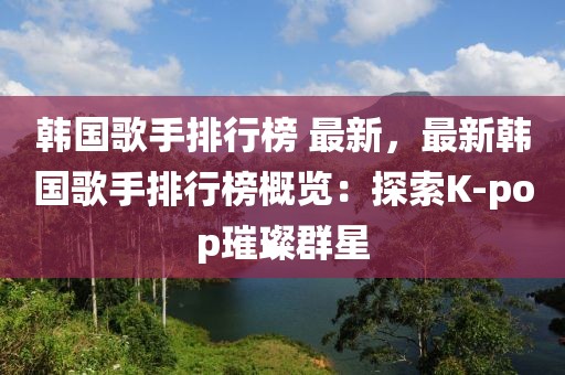 韓國(guó)歌手排行榜 最新，最新韓國(guó)歌手排行榜概覽：探索K-pop璀璨群星