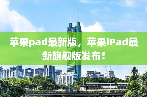 蘋果pad最新版，蘋果iPad最新旗艦版發(fā)布！