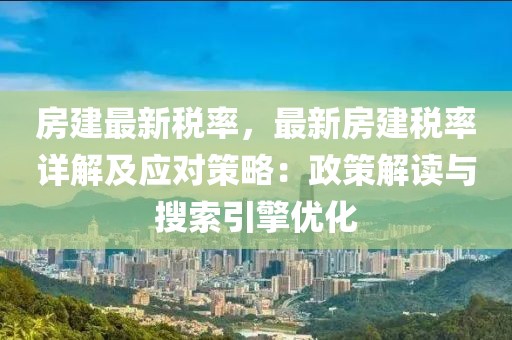 房建最新稅率，最新房建稅率詳解及應(yīng)對(duì)策略：政策解讀與搜索引擎優(yōu)化