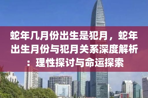 蛇年幾月份出生是犯月，蛇年出生月份與犯月關(guān)系深度解析：理性探討與命運探索