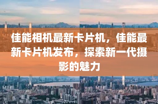 佳能相機(jī)最新卡片機(jī)，佳能最新卡片機(jī)發(fā)布，探索新一代攝影的魅力