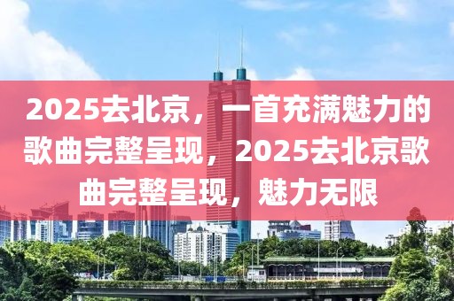 2025去北京，一首充滿魅力的歌曲完整呈現(xiàn)，2025去北京歌曲完整呈現(xiàn)，魅力無限