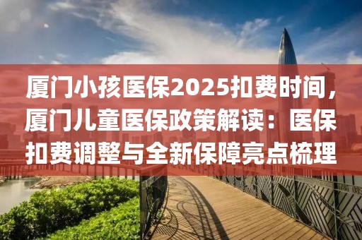 廈門小孩醫(yī)保2025扣費時間，廈門兒童醫(yī)保政策解讀：醫(yī)?？圪M調(diào)整與全新保障亮點梳理