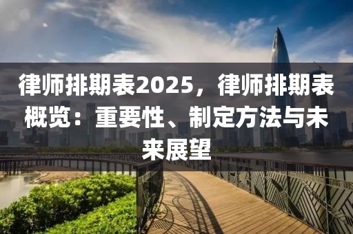 律師排期表2025，律師排期表概覽：重要性、制定方法與未來展望