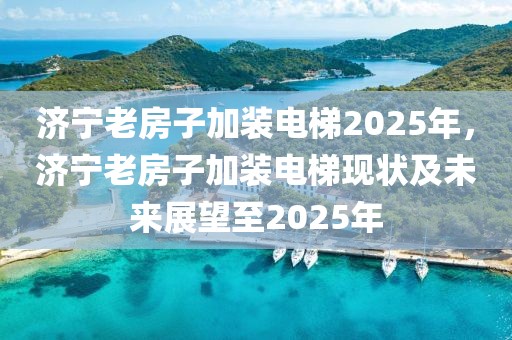 濟寧老房子加裝電梯2025年，濟寧老房子加裝電梯現(xiàn)狀及未來展望至2025年