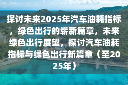 探討未來(lái)2025年汽車油耗指標(biāo)，綠色出行的嶄新篇章，未來(lái)綠色出行展望，探討汽車油耗指標(biāo)與綠色出行新篇章（至2025年）