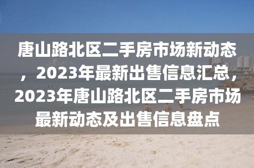 唐山路北區(qū)二手房市場(chǎng)新動(dòng)態(tài)，2023年最新出售信息匯總，2023年唐山路北區(qū)二手房市場(chǎng)最新動(dòng)態(tài)及出售信息盤(pán)點(diǎn)