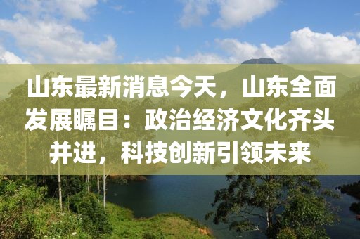 山東最新消息今天，山東全面發(fā)展矚目：政治經(jīng)濟(jì)文化齊頭并進(jìn)，科技創(chuàng)新引領(lǐng)未來