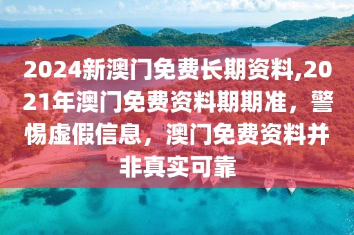 2024新澳門免費(fèi)長(zhǎng)期資料,2021年澳門免費(fèi)資料期期準(zhǔn)，警惕虛假信息，澳門免費(fèi)資料并非真實(shí)可靠