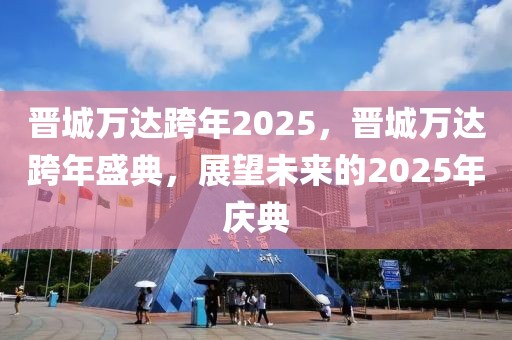 晉城萬達(dá)跨年2025，晉城萬達(dá)跨年盛典，展望未來的2025年慶典