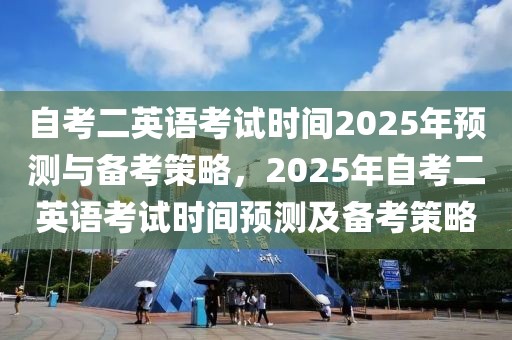 自考二英語考試時間2025年預(yù)測與備考策略，2025年自考二英語考試時間預(yù)測及備考策略