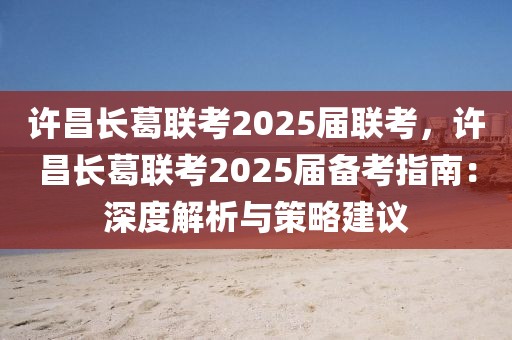 許昌長(zhǎng)葛聯(lián)考2025屆聯(lián)考，許昌長(zhǎng)葛聯(lián)考2025屆備考指南：深度解析與策略建議