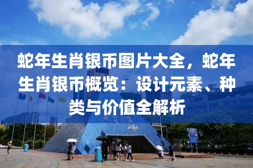 蛇年生肖銀幣圖片大全，蛇年生肖銀幣概覽：設(shè)計(jì)元素、種類與價(jià)值全解析