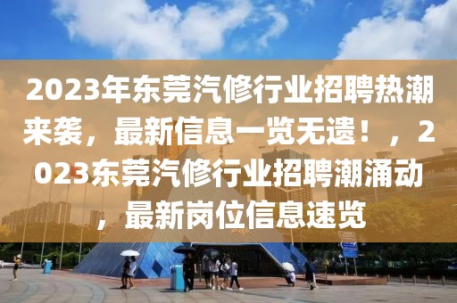 2023年東莞汽修行業(yè)招聘熱潮來襲，最新信息一覽無遺！，2023東莞汽修行業(yè)招聘潮涌動(dòng)，最新崗位信息速覽