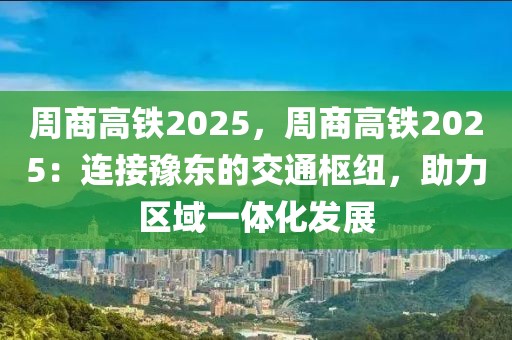 周商高鐵2025，周商高鐵2025：連接豫東的交通樞紐，助力區(qū)域一體化發(fā)展