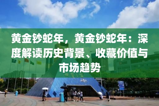 黃金鈔蛇年，黃金鈔蛇年：深度解讀歷史背景、收藏價(jià)值與市場趨勢