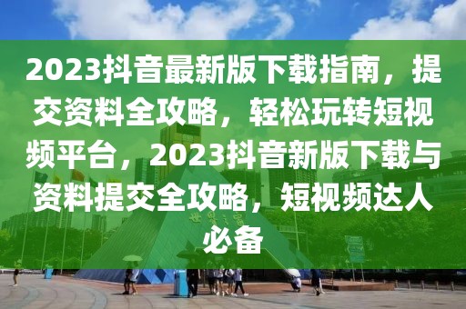 2023抖音最新版下載指南，提交資料全攻略，輕松玩轉(zhuǎn)短視頻平臺(tái)，2023抖音新版下載與資料提交全攻略，短視頻達(dá)人必備