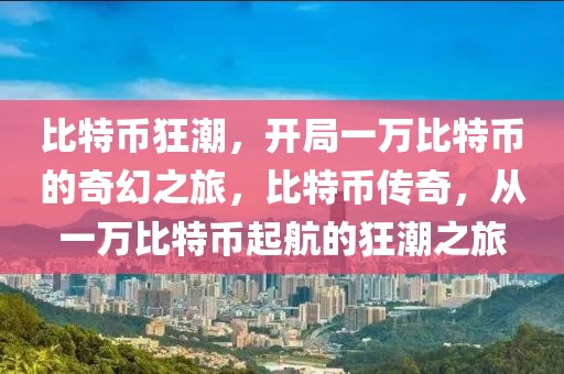 比特幣狂潮，開局一萬比特幣的奇幻之旅，比特幣傳奇，從一萬比特幣起航的狂潮之旅