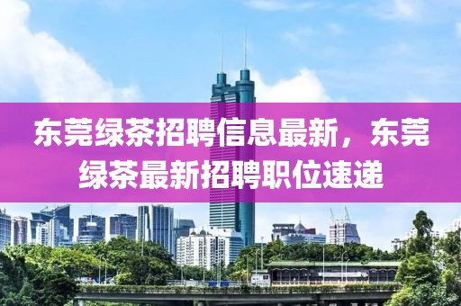 東莞綠茶招聘信息最新，東莞綠茶最新招聘職位速遞