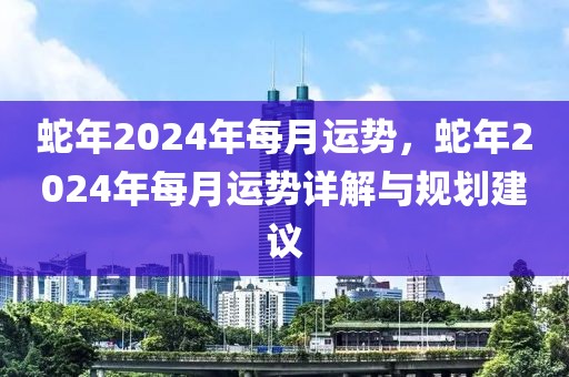 蛇年2024年每月運勢，蛇年2024年每月運勢詳解與規(guī)劃建議