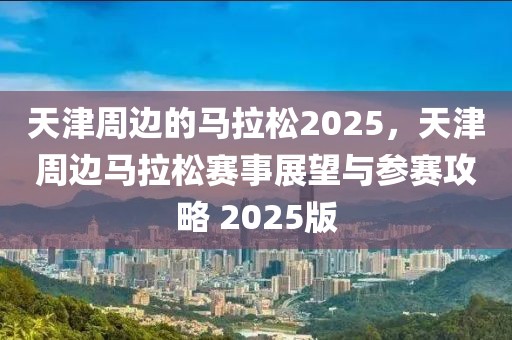 天津周邊的馬拉松2025，天津周邊馬拉松賽事展望與參賽攻略 2025版