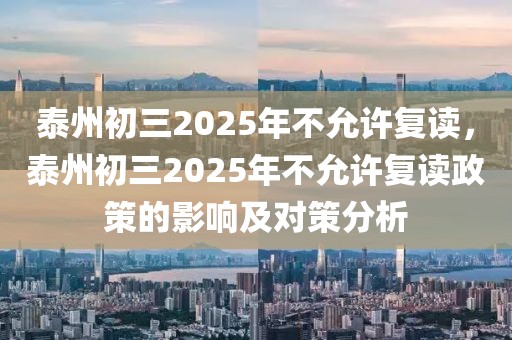 泰州初三2025年不允許復(fù)讀，泰州初三2025年不允許復(fù)讀政策的影響及對策分析