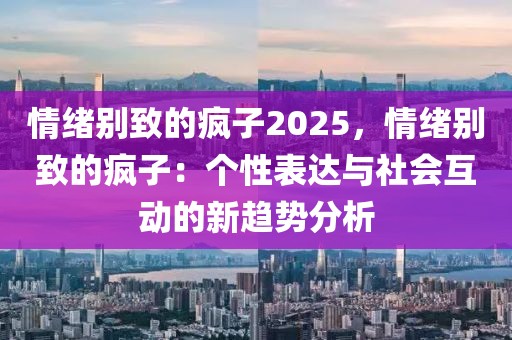 情緒別致的瘋子2025，情緒別致的瘋子：個性表達(dá)與社會互動的新趨勢分析