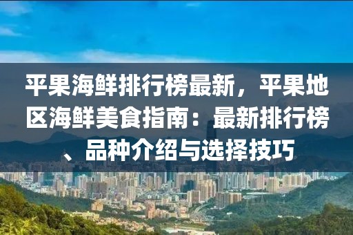 平果海鮮排行榜最新，平果地區(qū)海鮮美食指南：最新排行榜、品種介紹與選擇技巧