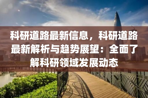 科研道路最新信息，科研道路最新解析與趨勢(shì)展望：全面了解科研領(lǐng)域發(fā)展動(dòng)態(tài)