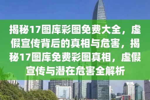 揭秘17圖庫(kù)彩圖免費(fèi)大全，虛假宣傳背后的真相與危害，揭秘17圖庫(kù)免費(fèi)彩圖真相，虛假宣傳與潛在危害全解析