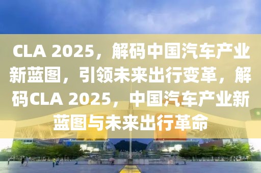 CLA 2025，解碼中國汽車產(chǎn)業(yè)新藍圖，引領(lǐng)未來出行變革，解碼CLA 2025，中國汽車產(chǎn)業(yè)新藍圖與未來出行革命