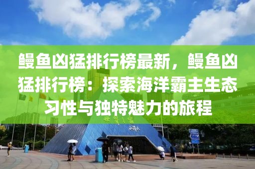 鰻魚兇猛排行榜最新，鰻魚兇猛排行榜：探索海洋霸主生態(tài)習性與獨特魅力的旅程