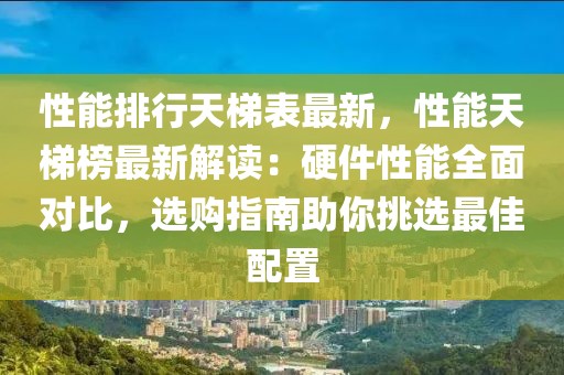 性能排行天梯表最新，性能天梯榜最新解讀：硬件性能全面對比，選購指南助你挑選最佳配置