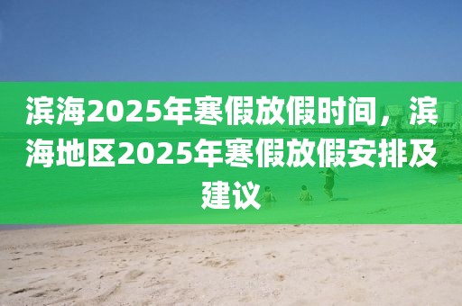 濱海2025年寒假放假時間，濱海地區(qū)2025年寒假放假安排及建議