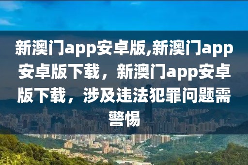 新澳門app安卓版,新澳門app安卓版下載，新澳門app安卓版下載，涉及違法犯罪問題需警惕