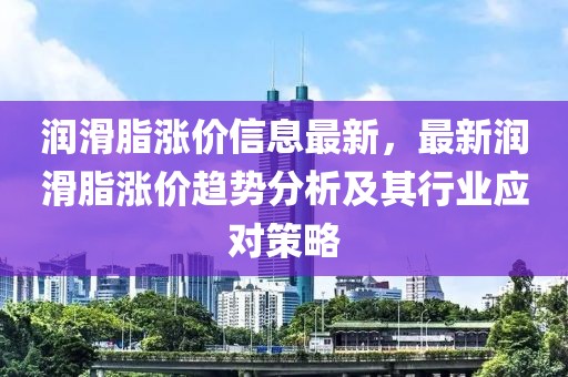 潤滑脂漲價信息最新，最新潤滑脂漲價趨勢分析及其行業(yè)應(yīng)對策略