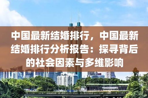 中國最新結(jié)婚排行，中國最新結(jié)婚排行分析報告：探尋背后的社會因素與多維影響