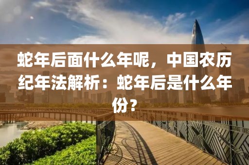 蛇年后面什么年呢，中國農(nóng)歷紀(jì)年法解析：蛇年后是什么年份？