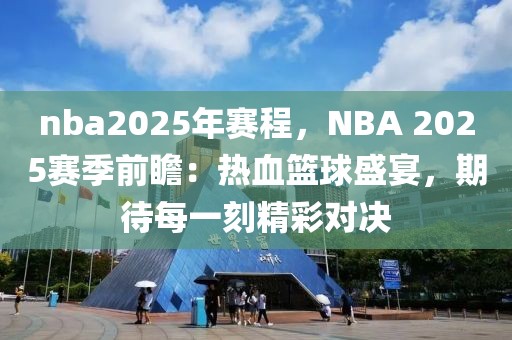 nba2025年賽程，NBA 2025賽季前瞻：熱血籃球盛宴，期待每一刻精彩對決