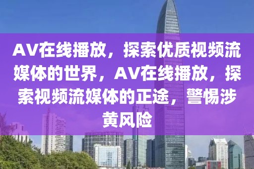 AV在線播放，探索優(yōu)質視頻流媒體的世界，AV在線播放，探索視頻流媒體的正途，警惕涉黃風險