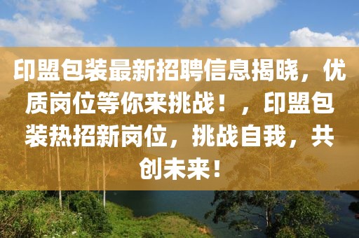 印盟包裝最新招聘信息揭曉，優(yōu)質崗位等你來挑戰(zhàn)！，印盟包裝熱招新崗位，挑戰(zhàn)自我，共創(chuàng)未來！