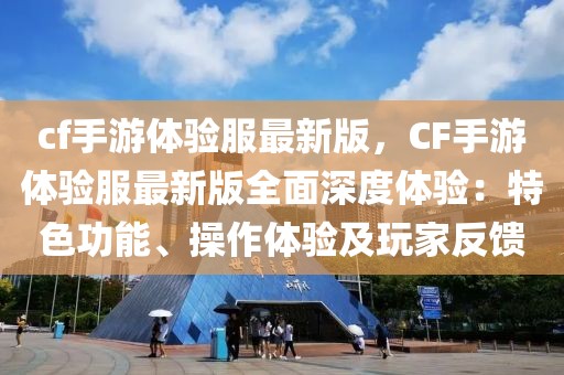 cf手游體驗服最新版，CF手游體驗服最新版全面深度體驗：特色功能、操作體驗及玩家反饋