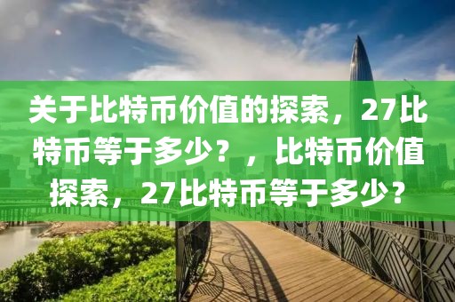 關(guān)于比特幣價值的探索，27比特幣等于多少？，比特幣價值探索，27比特幣等于多少？