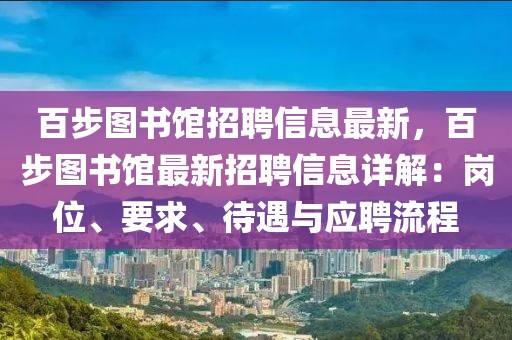 百步圖書館招聘信息最新，百步圖書館最新招聘信息詳解：崗位、要求、待遇與應(yīng)聘流程