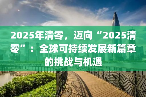 2025年清零，邁向“2025清零”：全球可持續(xù)發(fā)展新篇章的挑戰(zhàn)與機(jī)遇