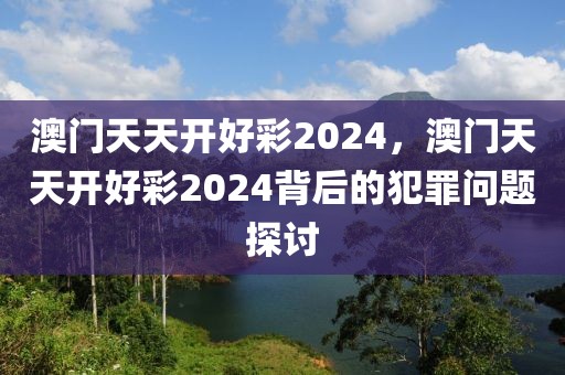 澳門天天開好彩2024，澳門天天開好彩2024背后的犯罪問題探討