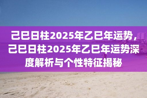 己巳日柱2025年乙巳年運(yùn)勢(shì)，己巳日柱2025年乙巳年運(yùn)勢(shì)深度解析與個(gè)性特征揭秘