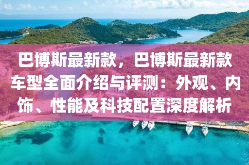 巴博斯最新款，巴博斯最新款車型全面介紹與評測：外觀、內飾、性能及科技配置深度解析