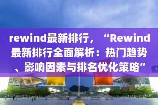 rewind最新排行，“Rewind最新排行全面解析：熱門趨勢、影響因素與排名優(yōu)化策略”